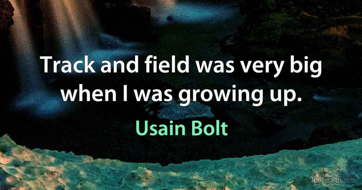 Track and field was very big when I was growing up. (Usain Bolt)