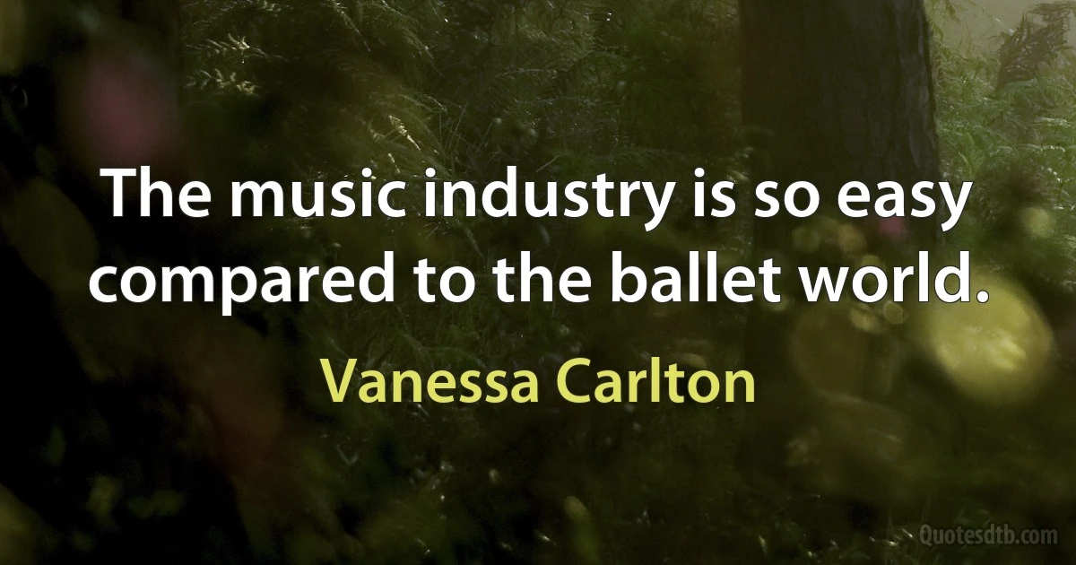 The music industry is so easy compared to the ballet world. (Vanessa Carlton)