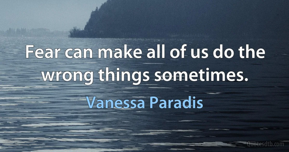 Fear can make all of us do the wrong things sometimes. (Vanessa Paradis)