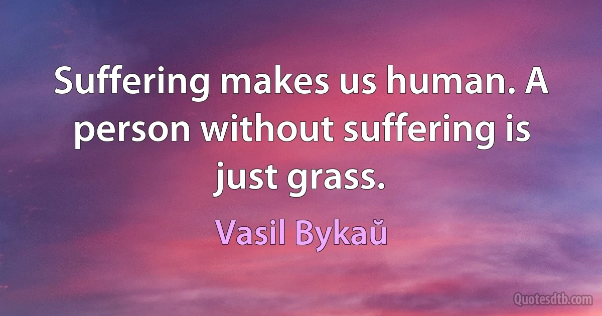 Suffering makes us human. A person without suffering is just grass. (Vasil Bykaŭ)