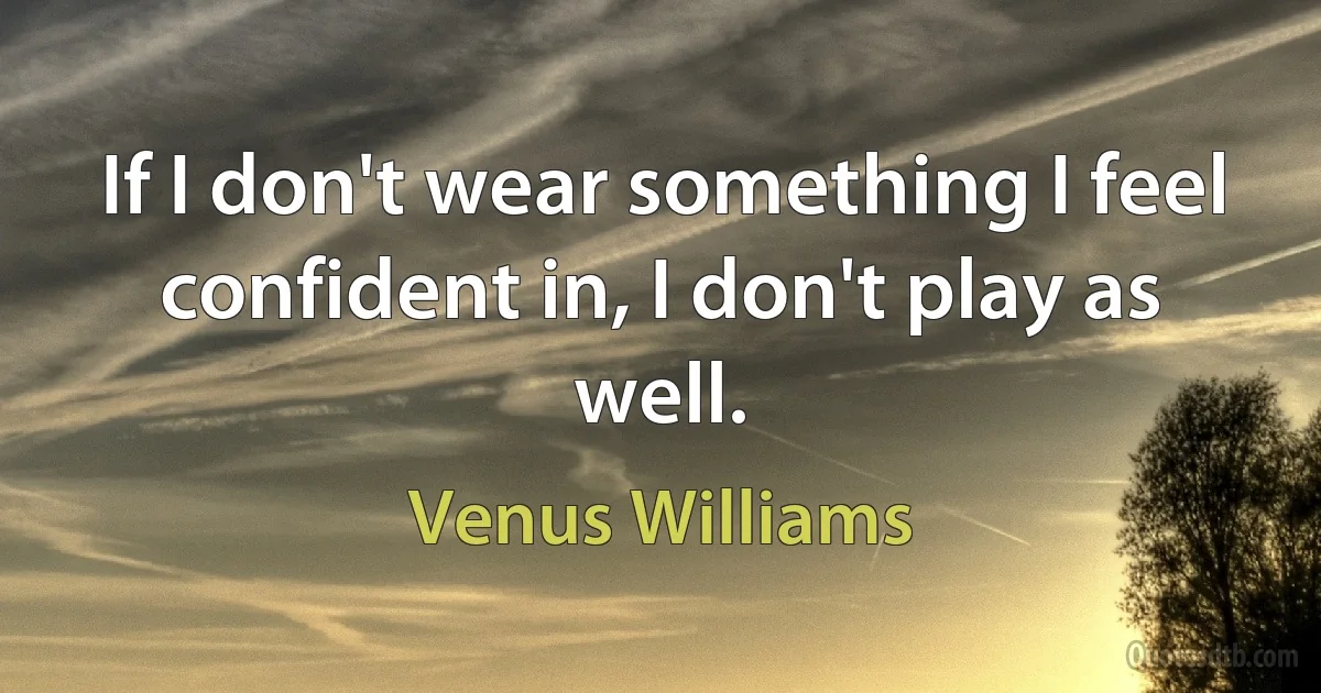 If I don't wear something I feel confident in, I don't play as well. (Venus Williams)