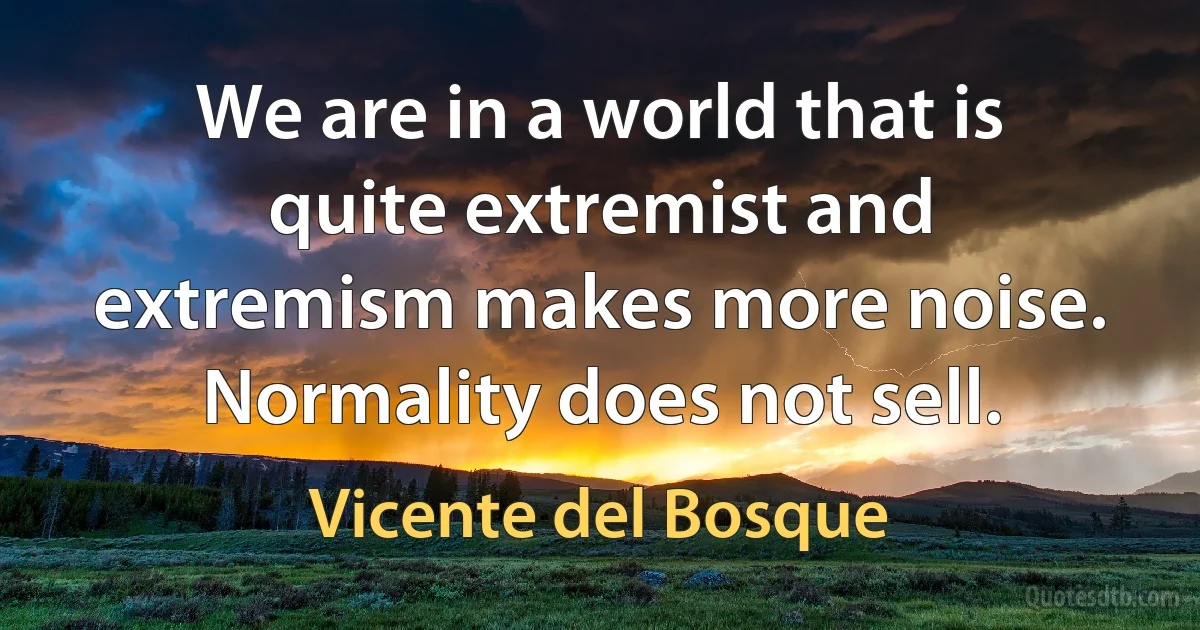 We are in a world that is quite extremist and extremism makes more noise. Normality does not sell. (Vicente del Bosque)