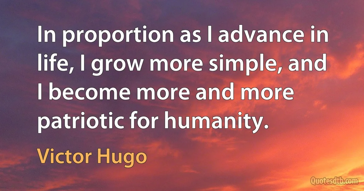 In proportion as I advance in life, I grow more simple, and I become more and more patriotic for humanity. (Victor Hugo)