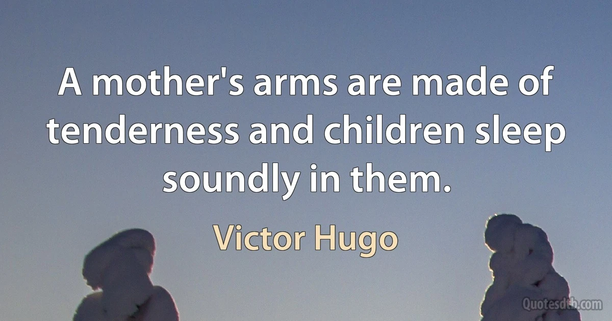 A mother's arms are made of tenderness and children sleep soundly in them. (Victor Hugo)