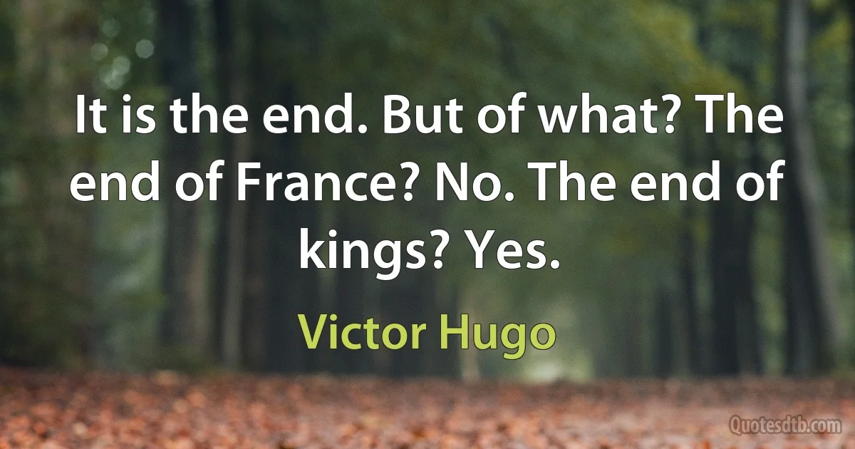 It is the end. But of what? The end of France? No. The end of kings? Yes. (Victor Hugo)