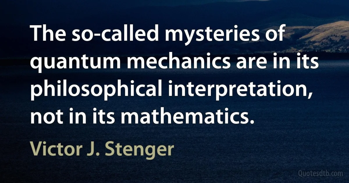 The so-called mysteries of quantum mechanics are in its philosophical interpretation, not in its mathematics. (Victor J. Stenger)