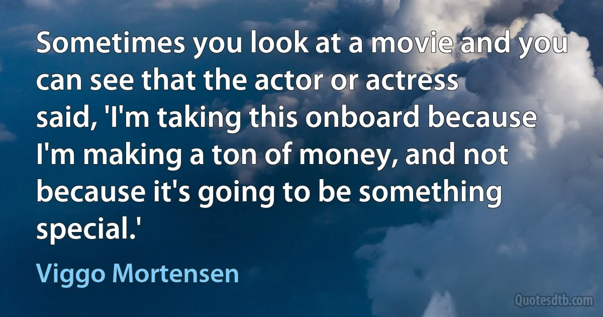 Sometimes you look at a movie and you can see that the actor or actress said, 'I'm taking this onboard because I'm making a ton of money, and not because it's going to be something special.' (Viggo Mortensen)