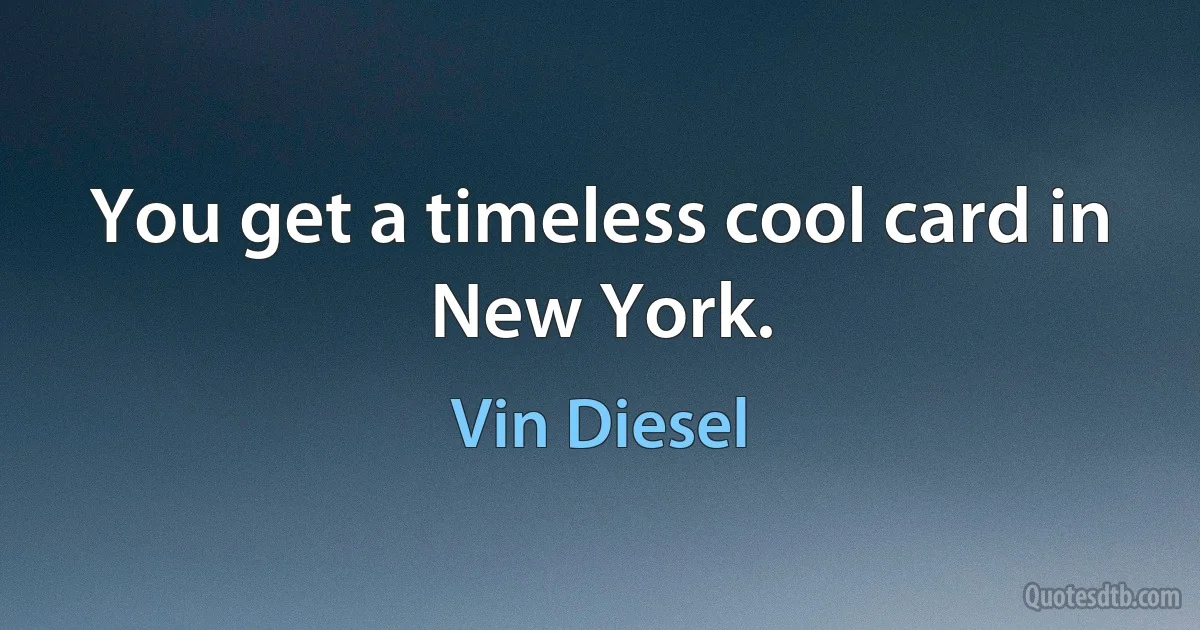 You get a timeless cool card in New York. (Vin Diesel)