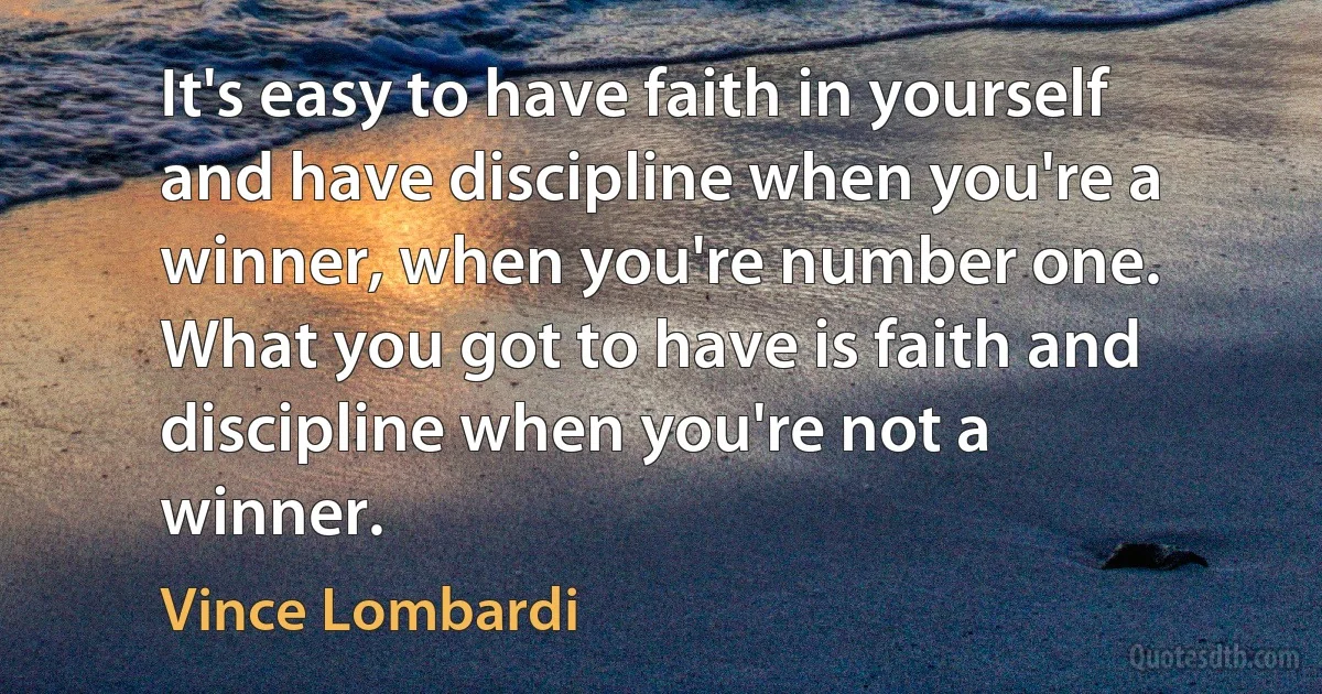 It's easy to have faith in yourself and have discipline when you're a winner, when you're number one. What you got to have is faith and discipline when you're not a winner. (Vince Lombardi)