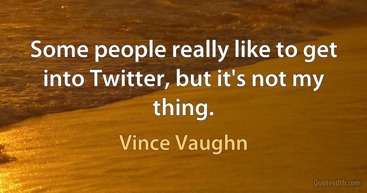 Some people really like to get into Twitter, but it's not my thing. (Vince Vaughn)