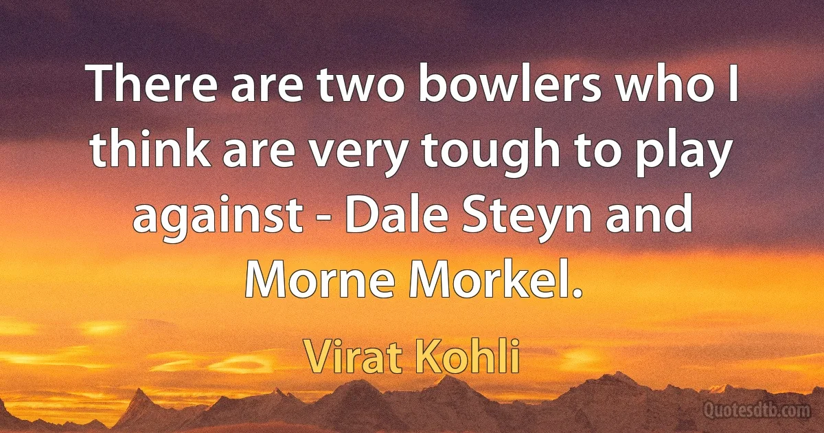 There are two bowlers who I think are very tough to play against - Dale Steyn and Morne Morkel. (Virat Kohli)