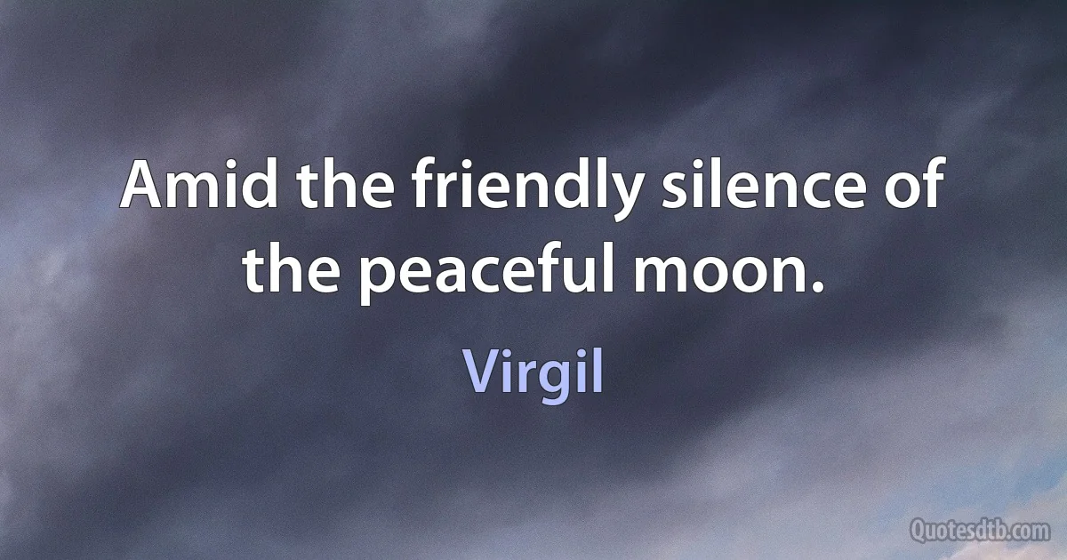 Amid the friendly silence of the peaceful moon. (Virgil)