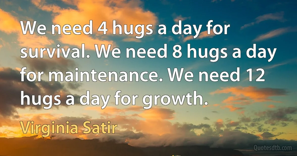 We need 4 hugs a day for survival. We need 8 hugs a day for maintenance. We need 12 hugs a day for growth. (Virginia Satir)