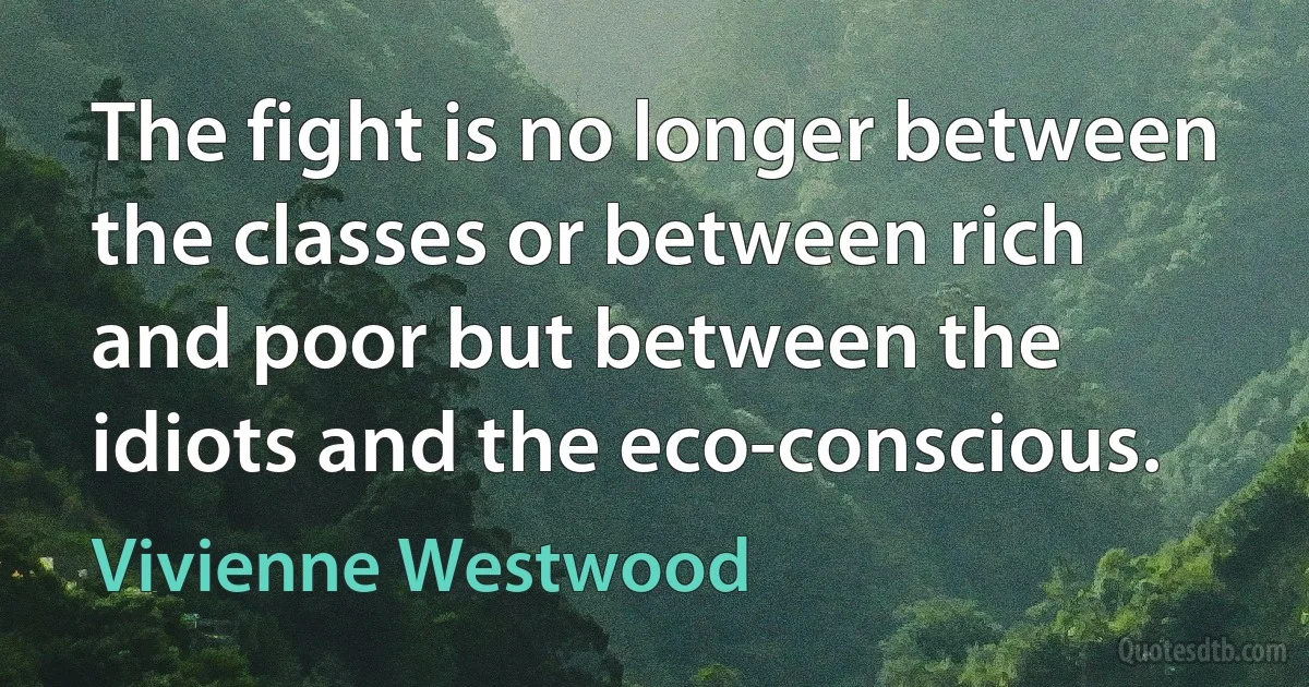 The fight is no longer between the classes or between rich and poor but between the idiots and the eco-conscious. (Vivienne Westwood)