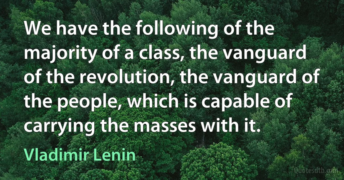 We have the following of the majority of a class, the vanguard of the revolution, the vanguard of the people, which is capable of carrying the masses with it. (Vladimir Lenin)