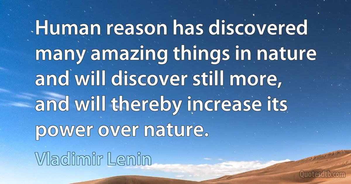 Human reason has discovered many amazing things in nature and will discover still more, and will thereby increase its power over nature. (Vladimir Lenin)