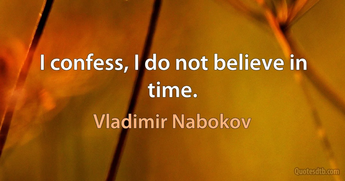 I confess, I do not believe in time. (Vladimir Nabokov)