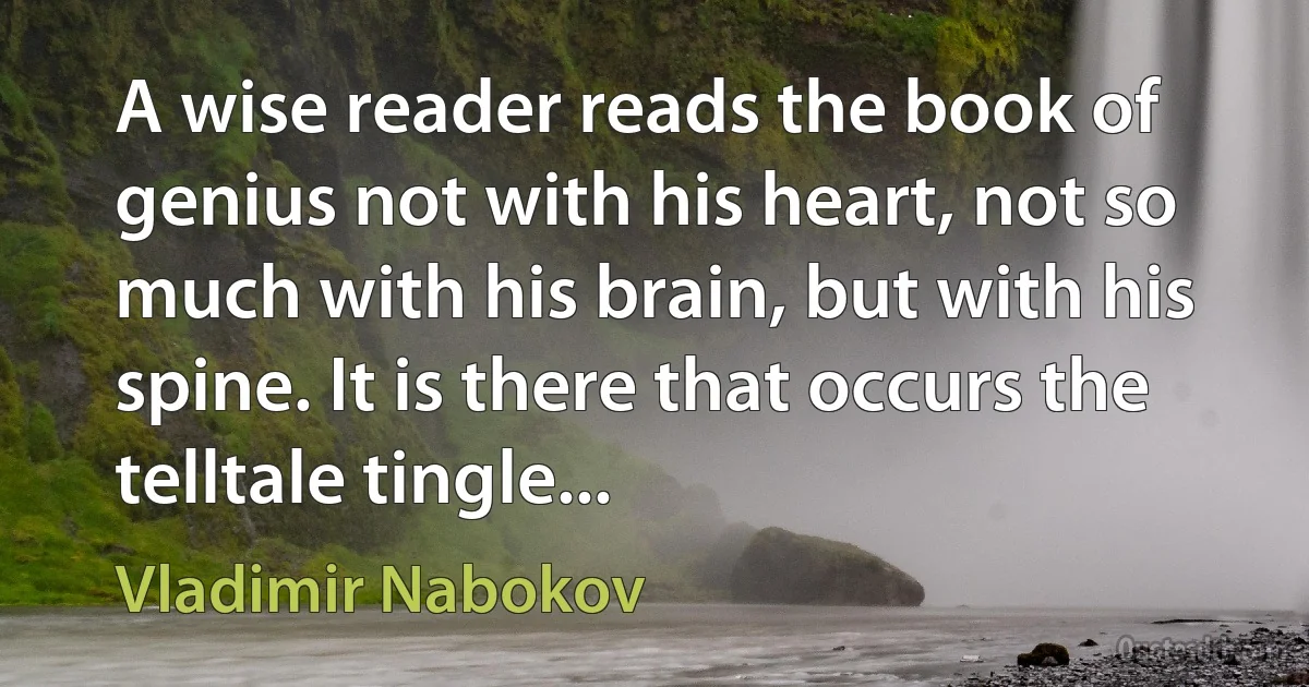 A wise reader reads the book of genius not with his heart, not so much with his brain, but with his spine. It is there that occurs the telltale tingle... (Vladimir Nabokov)