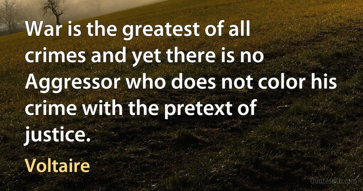 War is the greatest of all crimes and yet there is no Aggressor who does not color his crime with the pretext of justice. (Voltaire)