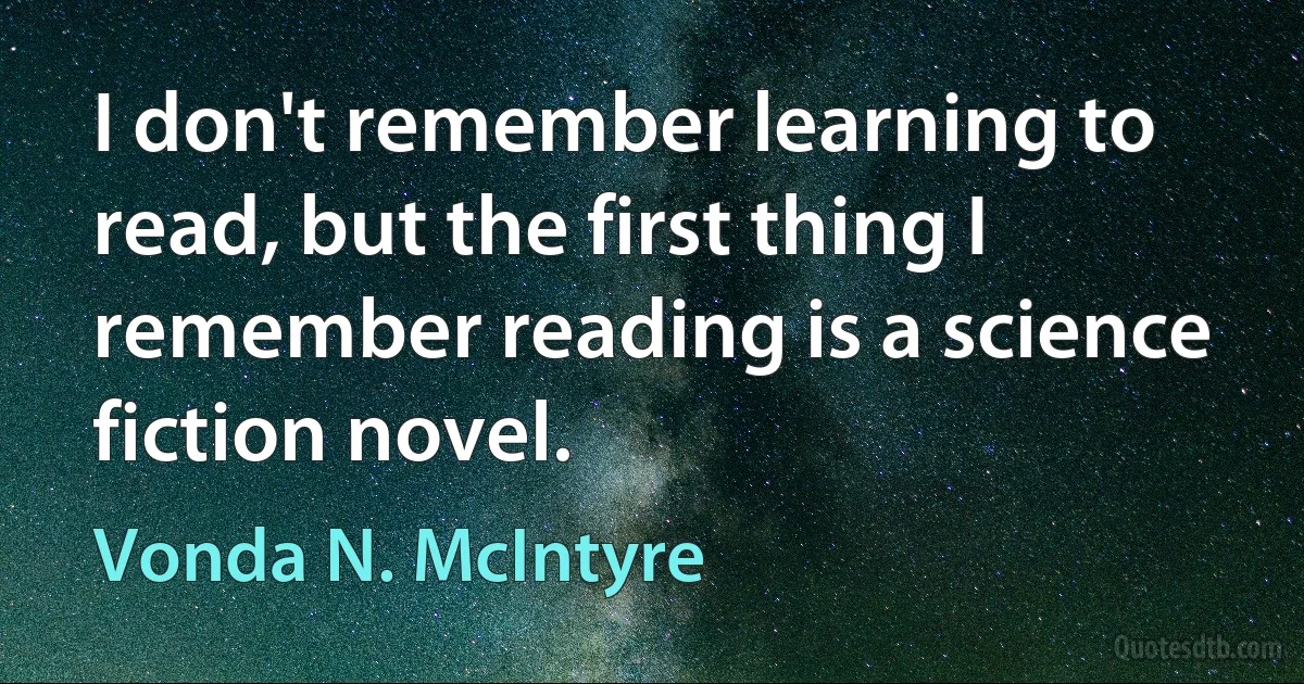 I don't remember learning to read, but the first thing I remember reading is a science fiction novel. (Vonda N. McIntyre)