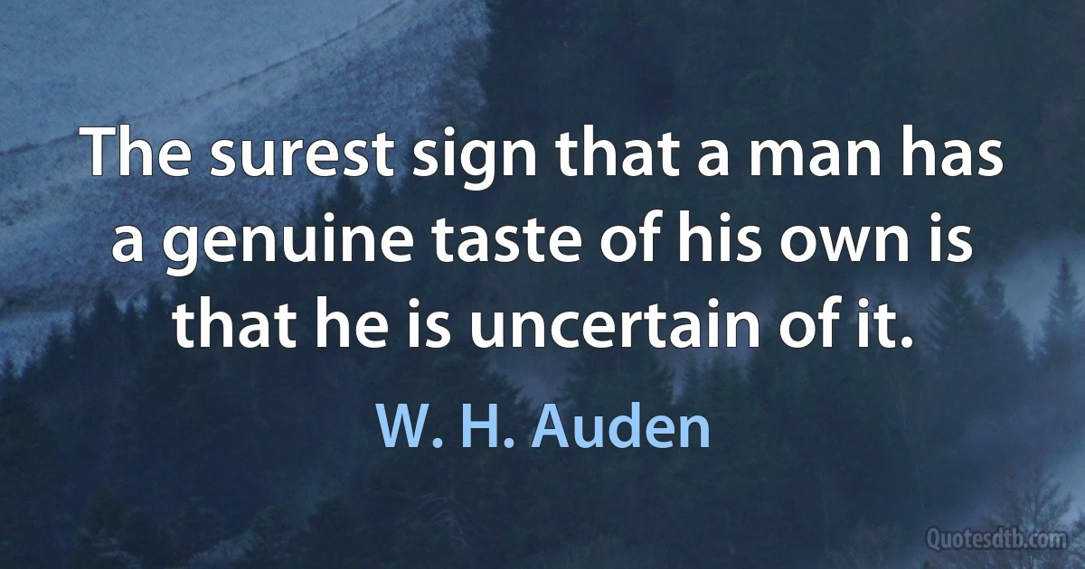 The surest sign that a man has a genuine taste of his own is that he is uncertain of it. (W. H. Auden)