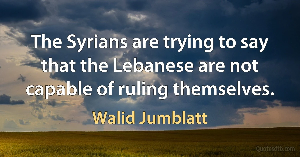 The Syrians are trying to say that the Lebanese are not capable of ruling themselves. (Walid Jumblatt)