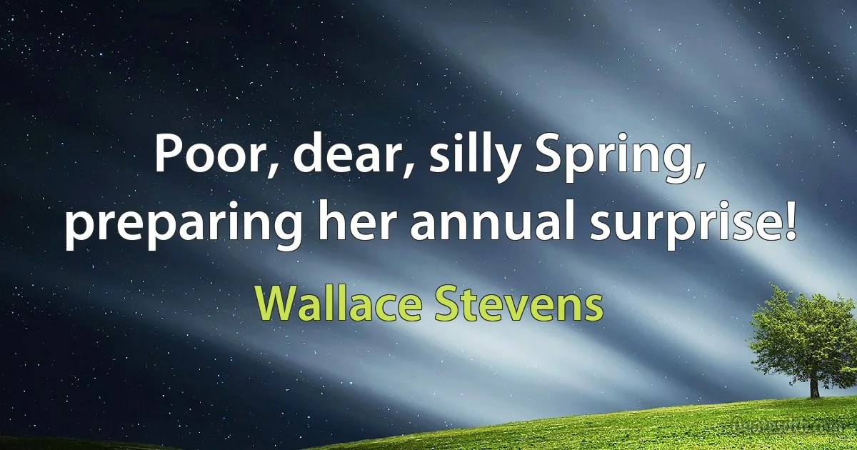 Poor, dear, silly Spring, preparing her annual surprise! (Wallace Stevens)