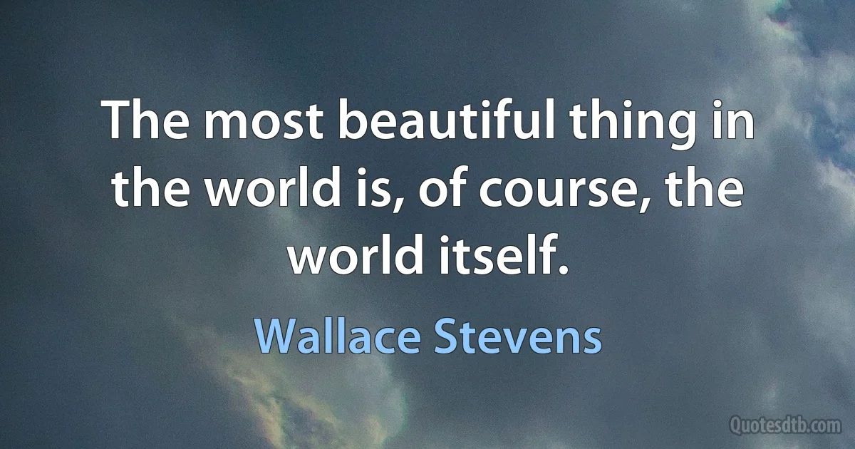 The most beautiful thing in the world is, of course, the world itself. (Wallace Stevens)