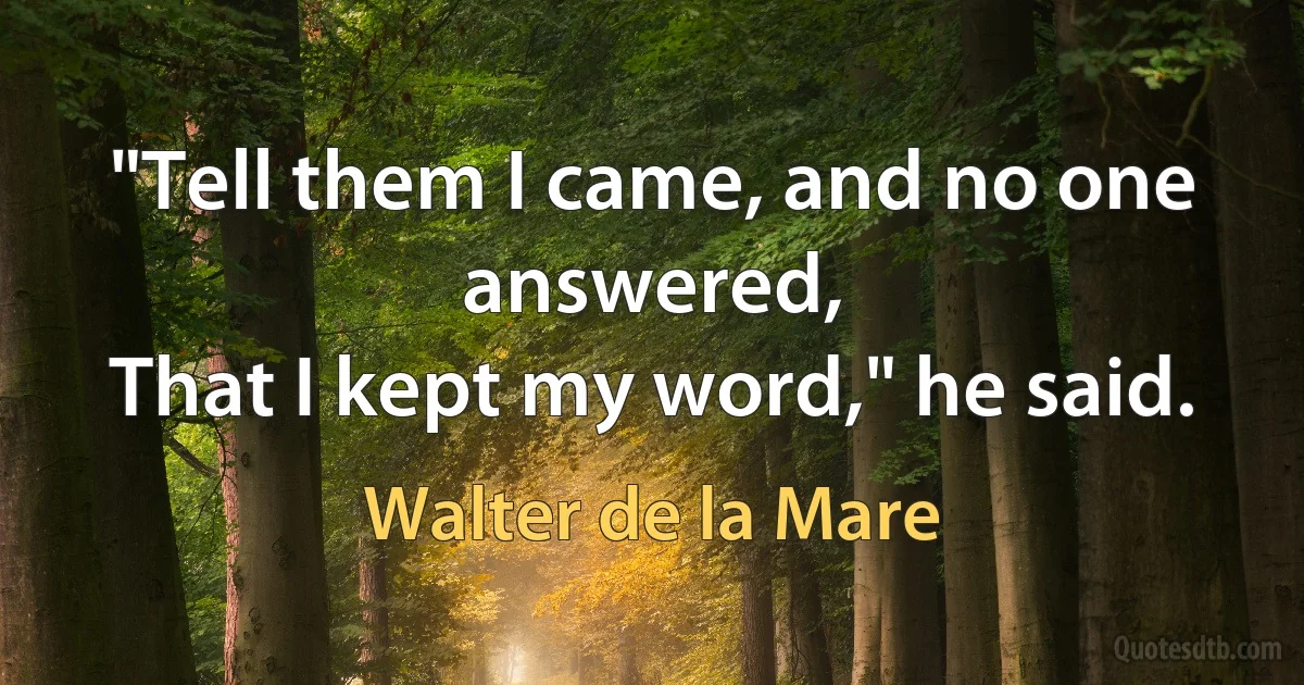 "Tell them I came, and no one answered,
That I kept my word," he said. (Walter de la Mare)