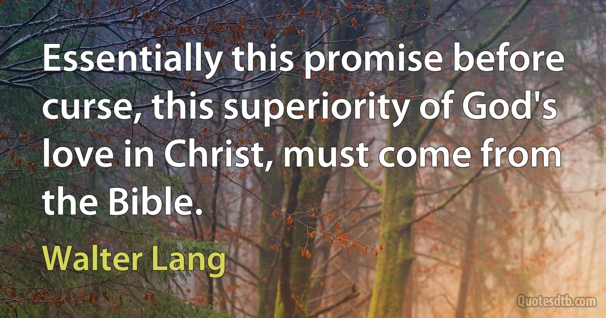 Essentially this promise before curse, this superiority of God's love in Christ, must come from the Bible. (Walter Lang)