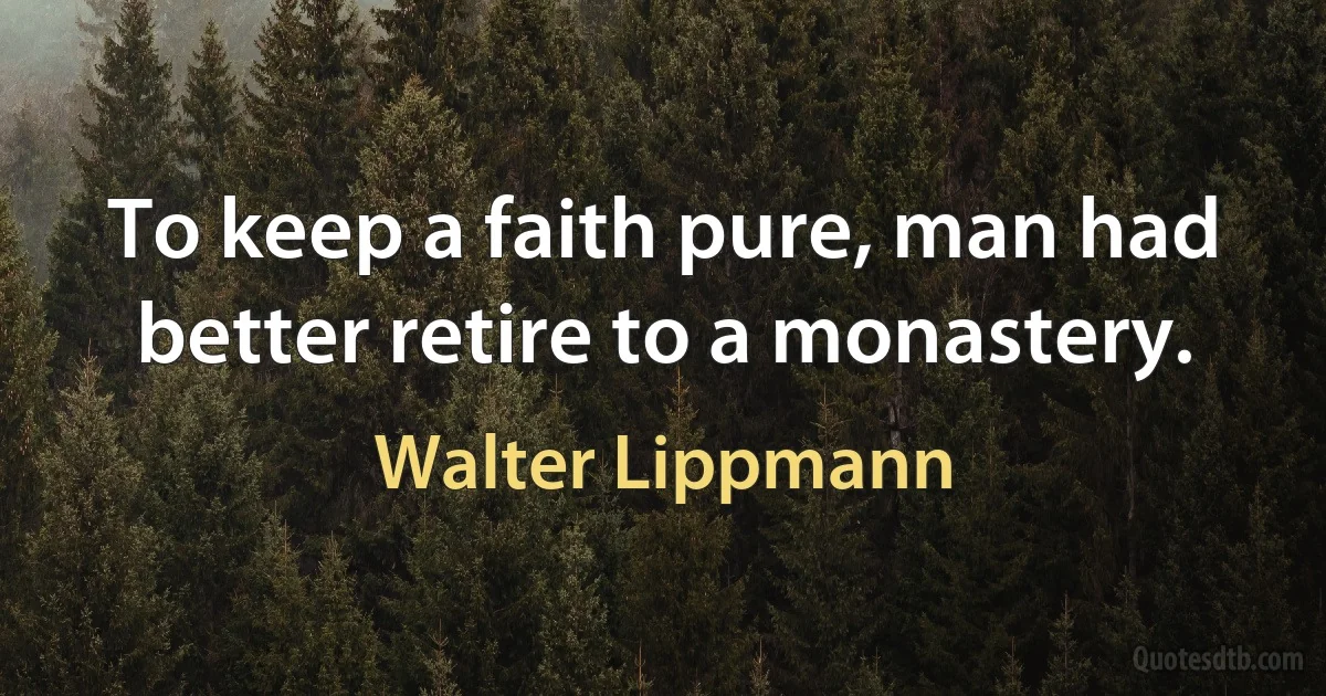 To keep a faith pure, man had better retire to a monastery. (Walter Lippmann)