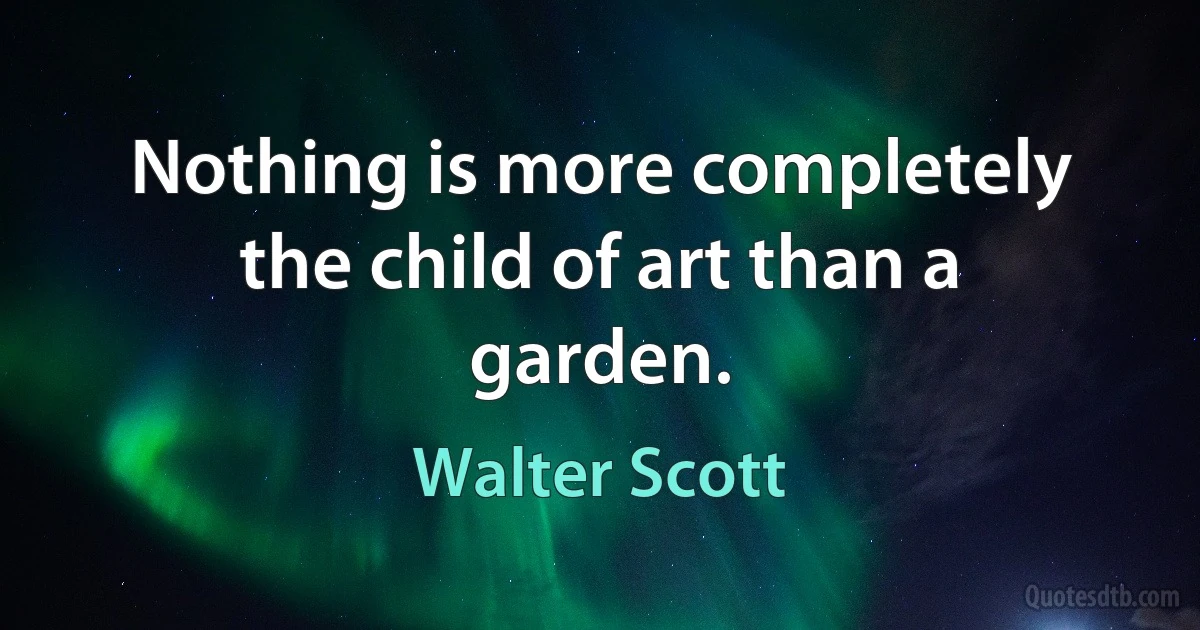 Nothing is more completely the child of art than a garden. (Walter Scott)