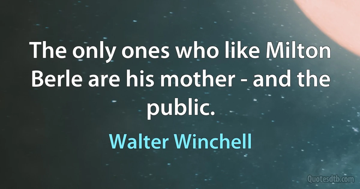 The only ones who like Milton Berle are his mother - and the public. (Walter Winchell)