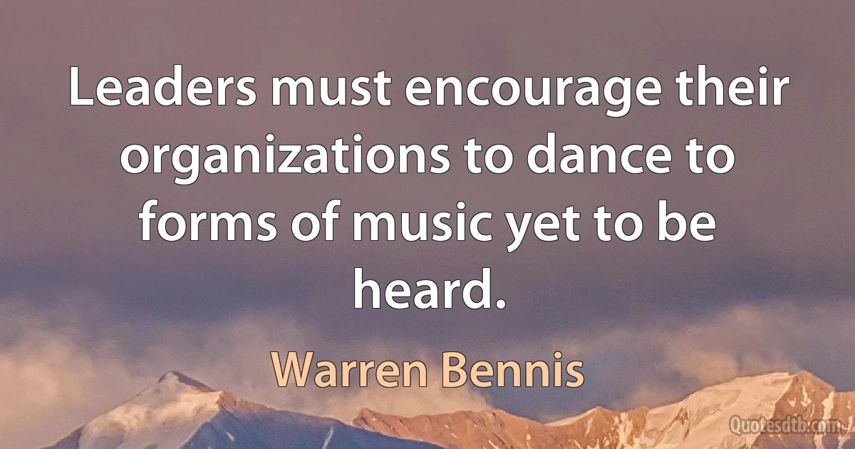 Leaders must encourage their organizations to dance to forms of music yet to be heard. (Warren Bennis)