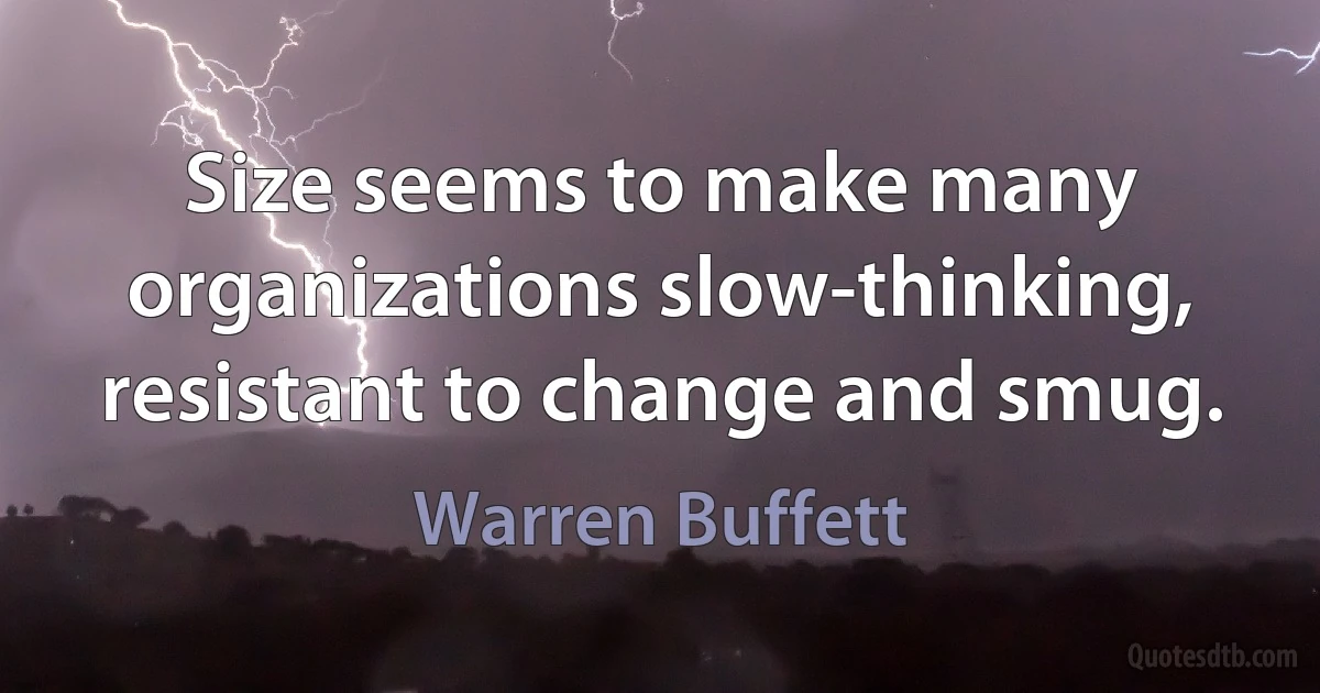 Size seems to make many organizations slow-thinking, resistant to change and smug. (Warren Buffett)