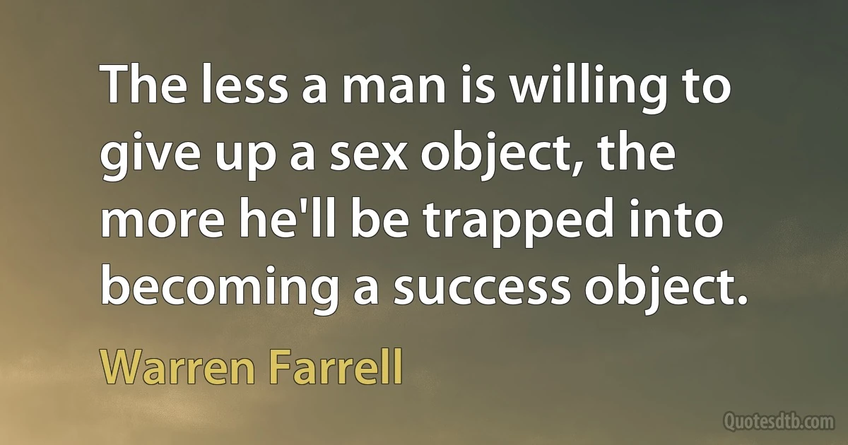 The less a man is willing to give up a sex object, the more he'll be trapped into becoming a success object. (Warren Farrell)