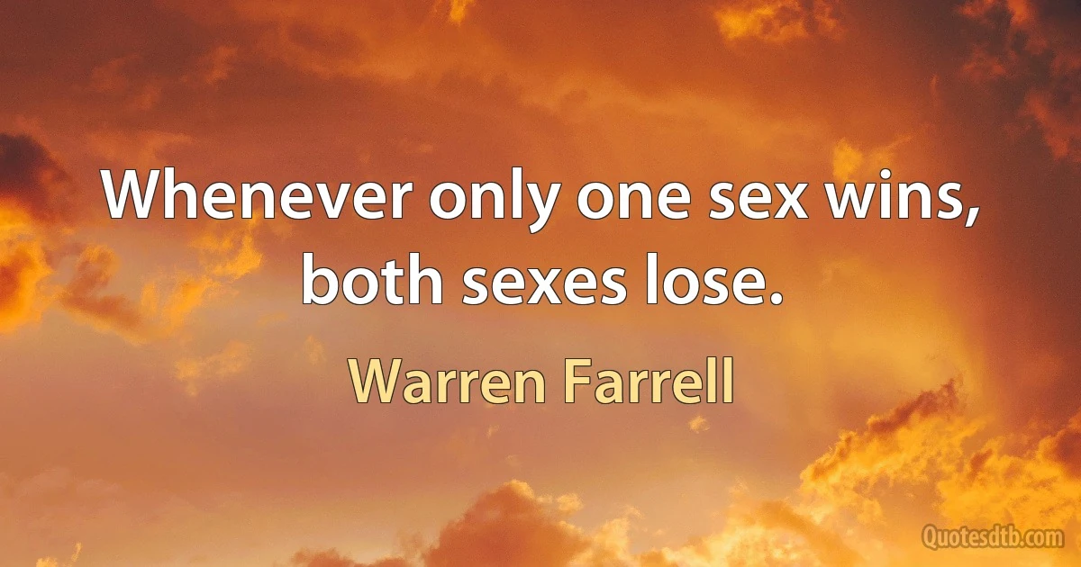 Whenever only one sex wins, both sexes lose. (Warren Farrell)