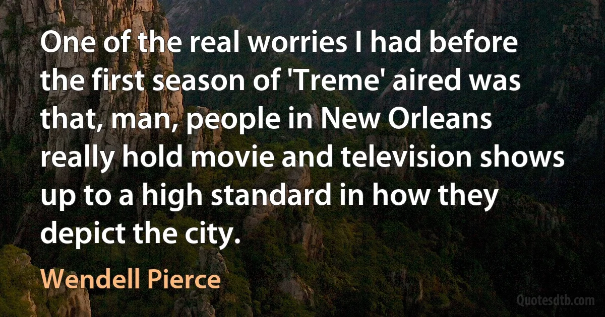 One of the real worries I had before the first season of 'Treme' aired was that, man, people in New Orleans really hold movie and television shows up to a high standard in how they depict the city. (Wendell Pierce)