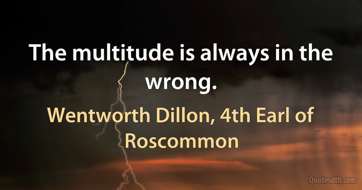 The multitude is always in the wrong. (Wentworth Dillon, 4th Earl of Roscommon)