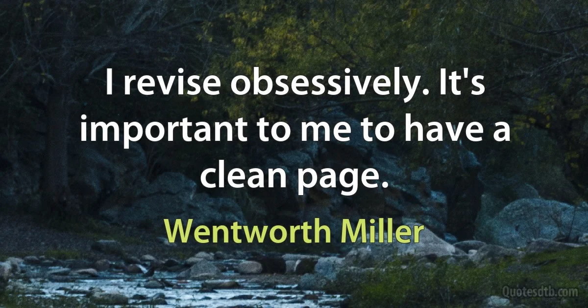 I revise obsessively. It's important to me to have a clean page. (Wentworth Miller)