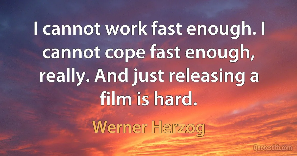 I cannot work fast enough. I cannot cope fast enough, really. And just releasing a film is hard. (Werner Herzog)