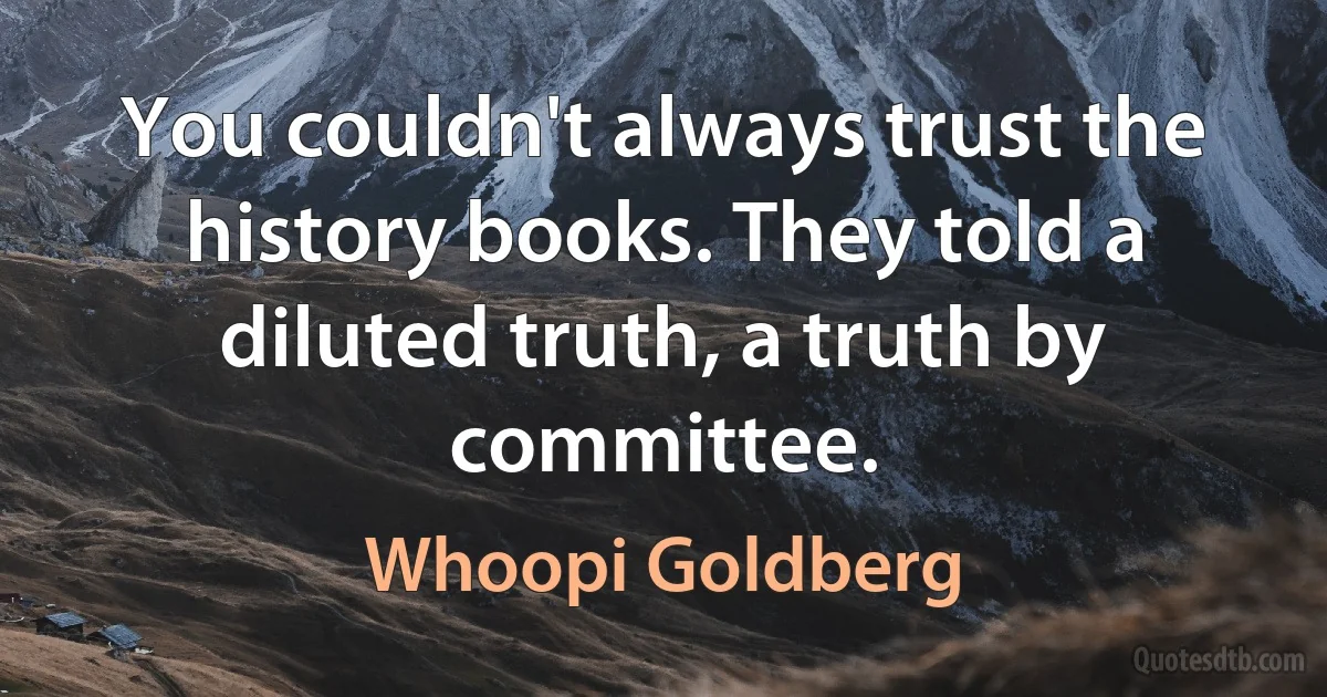 You couldn't always trust the history books. They told a diluted truth, a truth by committee. (Whoopi Goldberg)