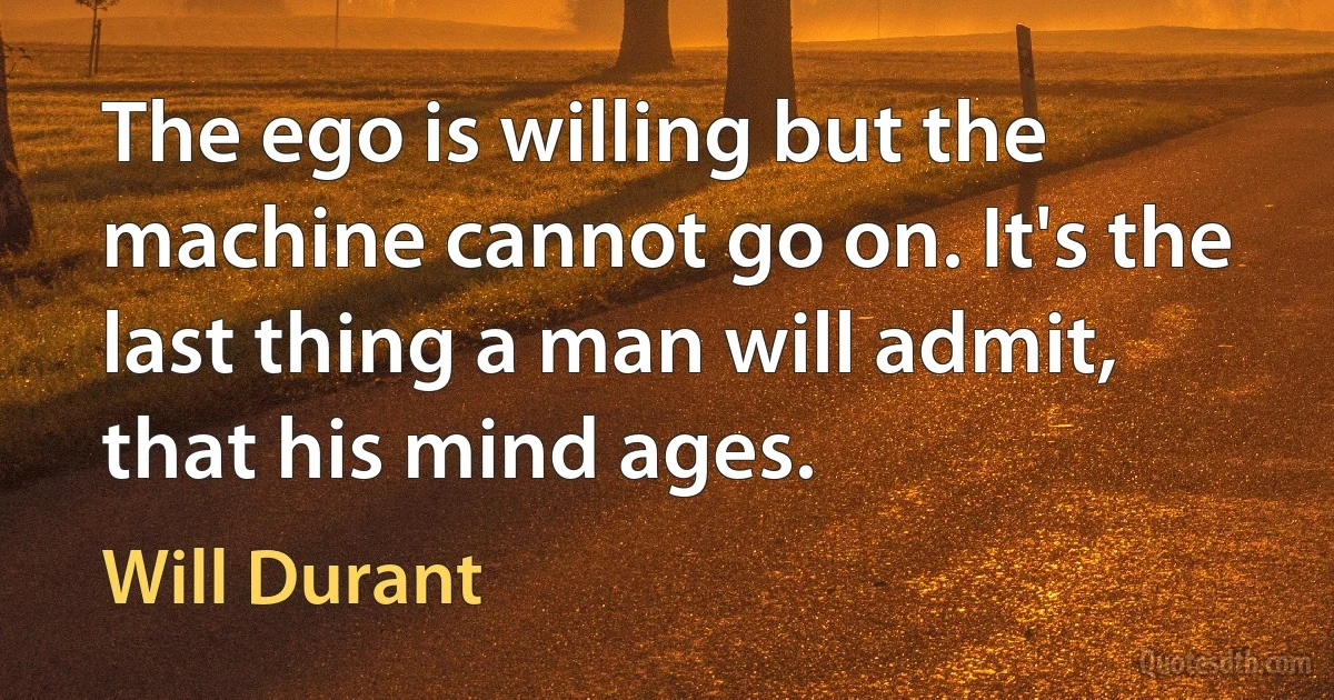 The ego is willing but the machine cannot go on. It's the last thing a man will admit, that his mind ages. (Will Durant)