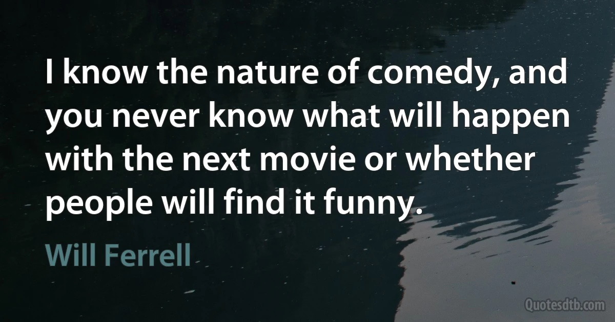 I know the nature of comedy, and you never know what will happen with the next movie or whether people will find it funny. (Will Ferrell)