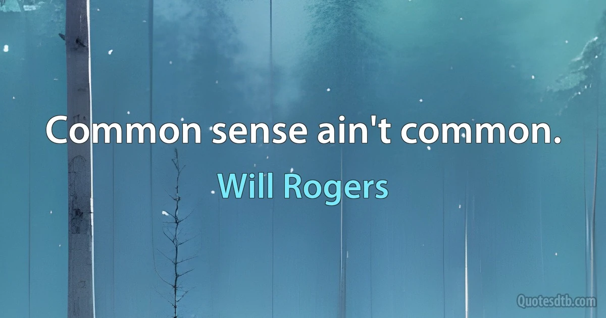 Common sense ain't common. (Will Rogers)