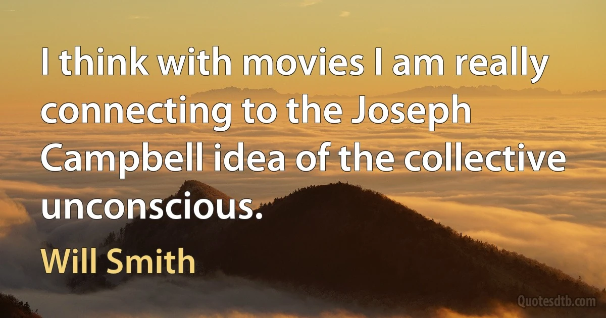 I think with movies I am really connecting to the Joseph Campbell idea of the collective unconscious. (Will Smith)