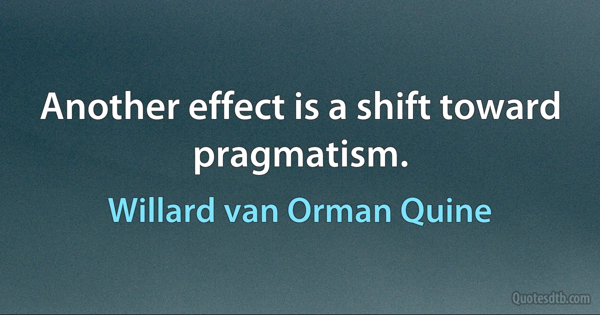 Another effect is a shift toward pragmatism. (Willard van Orman Quine)