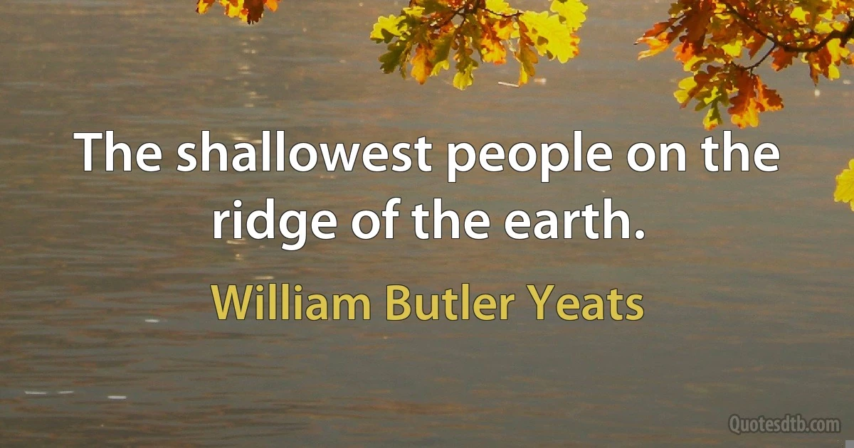 The shallowest people on the ridge of the earth. (William Butler Yeats)