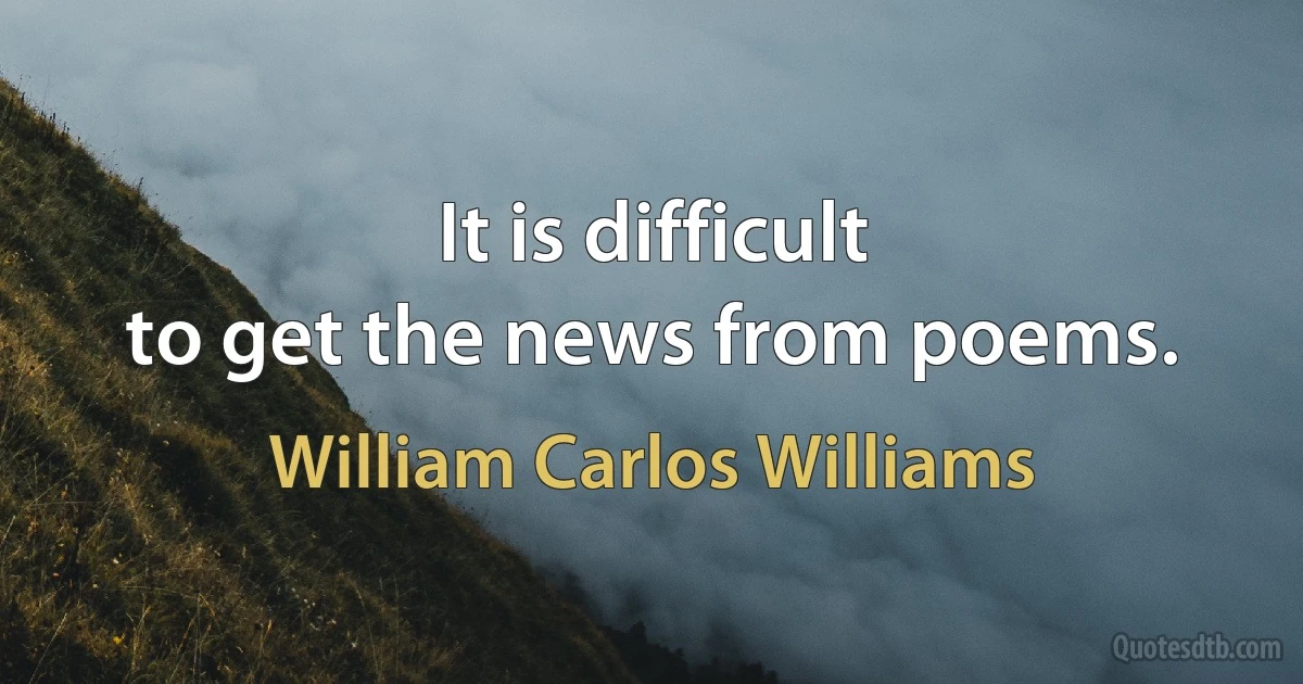 It is difficult
to get the news from poems. (William Carlos Williams)