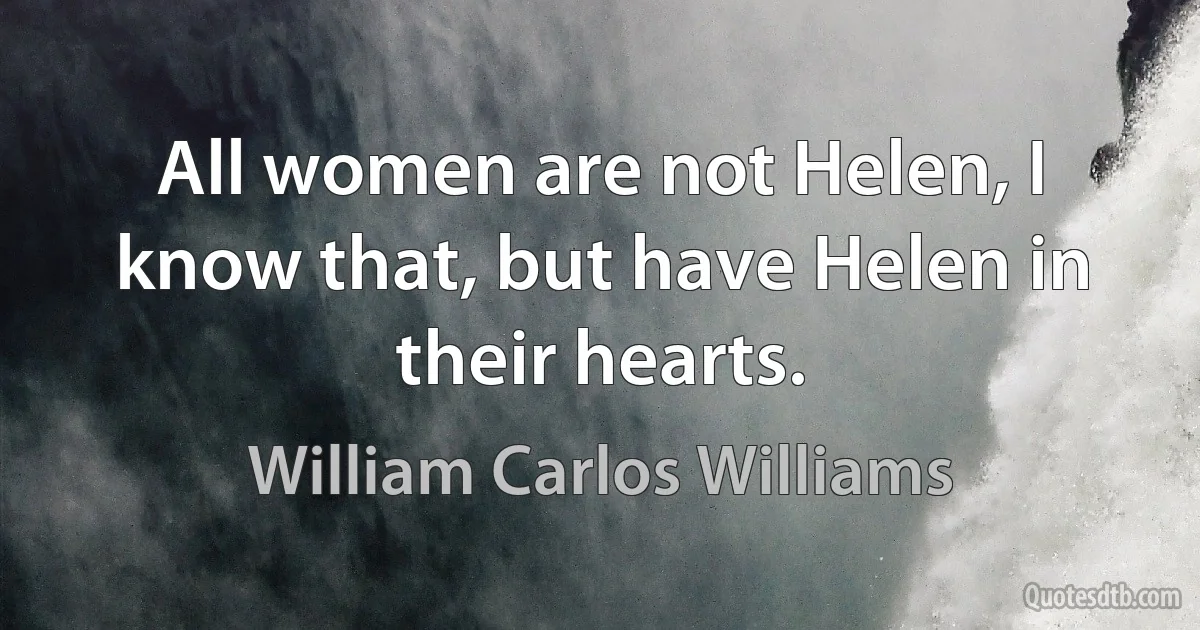 All women are not Helen, I know that, but have Helen in their hearts. (William Carlos Williams)